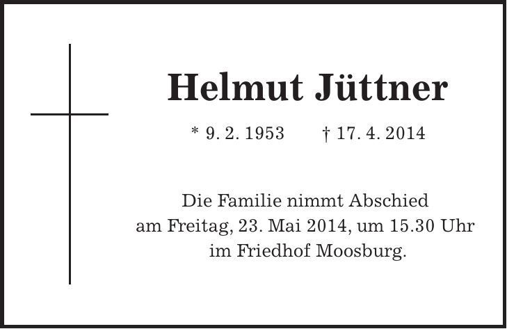 Helmut Jüttner * 9. 2. 1953 + 17. 4. 2014 Die Familie nimmt Abschied am Freitag, 23. Mai 2014, um 15.30 Uhr im Friedhof Moosburg.