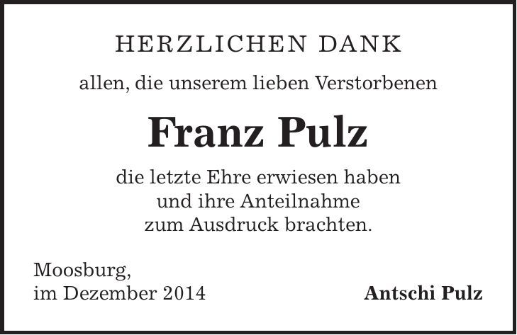 Herzlichen Dank allen, die unserem lieben Verstorbenen Franz Pulz die letzte Ehre erwiesen haben und ihre Anteilnahme zum Ausdruck brachten. Moosburg, im Dezember 2014 Antschi Pulz