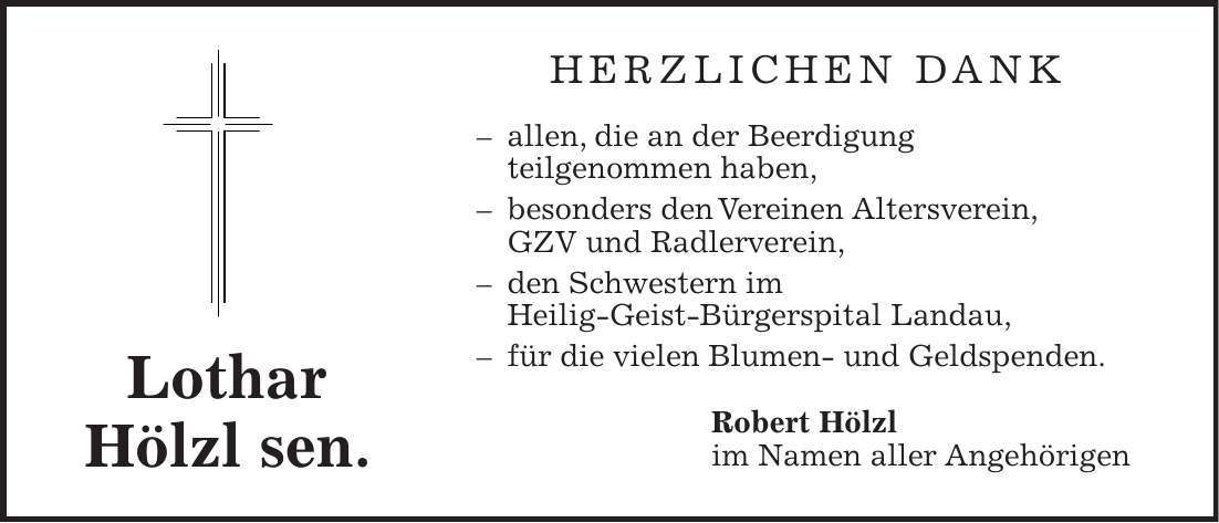Herzlichen Dank - allen, die an der Beerdigung teilgenommen haben, - besonders den Vereinen Altersverein, GZV und Radlerverein, - den Schwestern im Heilig-Geist-Bürgerspital Landau, - für die vielen Blumen- und Geldspenden. Robert Hölzl im Namen aller Angehörigen Lothar Hölzl sen.