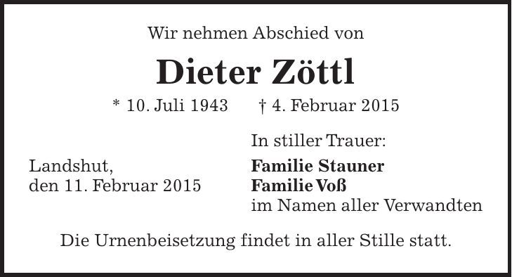 Wir nehmen Abschied von Dieter Zöttl * 10. Juli 1943 + 4. Februar 2015 In stiller Trauer: Landshut, Familie Stauner den 11. Februar 2015 Familie Voß im Namen aller Verwandten Die Urnenbeisetzung findet in aller Stille statt. 