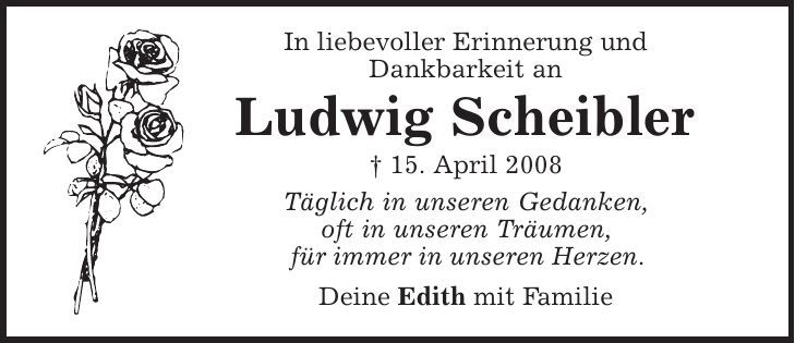 In liebevoller Erinnerung und Dankbarkeit an Ludwig Scheibler | 15. April 2008 Täglich in unseren Gedanken, oft in unseren Träumen, für immer in unseren Herzen. Deine Edith mit Familie 