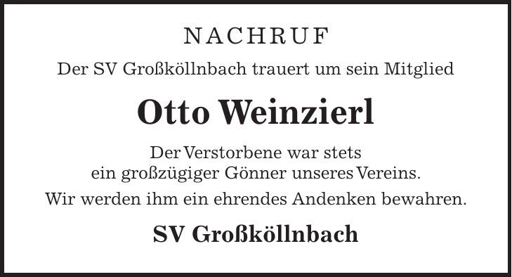 Nachruf Der SV Großköllnbach trauert um sein Mitglied Otto Weinzierl Der Verstorbene war stets ein großzügiger Gönner unseres Vereins. Wir werden ihm ein ehrendes Andenken bewahren. SV Großköllnbach