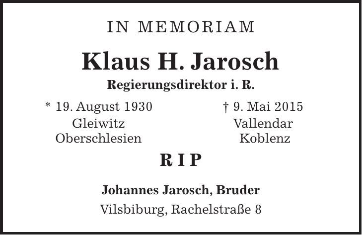 in memoriam Klaus H. Jarosch Regierungsdirektor i. R. * 19. August 1930 Gleiwitz Oberschlesien + 9. Mai 2015 Vallendar Koblenz R I P Johannes Jarosch, Bruder Vilsbiburg, Rachelstraße 8 