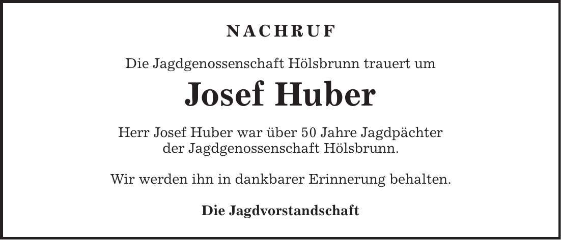 NACHRUF Die Jagdgenossenschaft Hölsbrunn trauert um Josef Huber Herr Josef Huber war über 50 Jahre Jagdpächter der Jagdgenossenschaft Hölsbrunn. Wir werden ihn in dankbarer Erinnerung behalten. Die Jagdvorstandschaft 