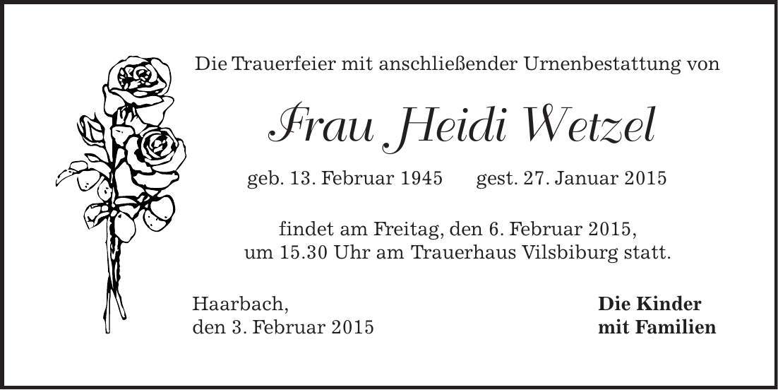 Die Trauerfeier mit anschließender Urnenbestattung von Frau Heidi Wetzel geb. 13. Februar 1945 gest. 27. Januar 2015 findet am Freitag, den 6. Februar 2015, um 15.30 Uhr am Trauerhaus Vilsbiburg statt. Haarbach, Die Kinder den 3. Februar 2015 mit Familien 