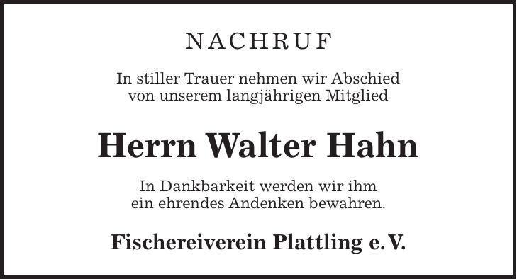 Nachruf In stiller Trauer nehmen wir Abschied von unserem langjährigen Mitglied Herrn Walter Hahn In Dankbarkeit werden wir ihm ein ehrendes Andenken bewahren. Fischereiverein Plattling e. V.
