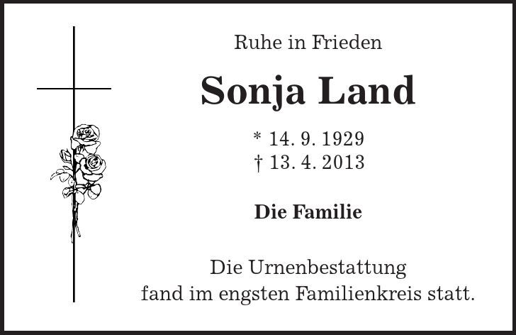  Ruhe in Frieden Sonja Land * 14. 9. ***. 4. 2013 Die Familie Die Urnenbestattung fand im engsten Familienkreis statt. 