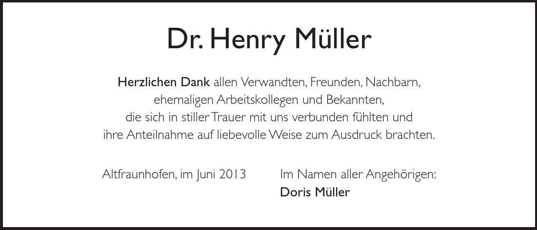 Dr. Henry Müller Herzlichen Dank allen Verwandten, Freunden, Nachbarn, ehemaligen Arbeitskollegen und Bekannten, die sich in stiller Trauer mit uns verbunden fühlten und ihre Anteilnahme auf liebevolle Weise zum Ausdruck brachten. Altfraunhofen, im Juni 2013 Im Namen aller Angehörigen: Doris Müller 