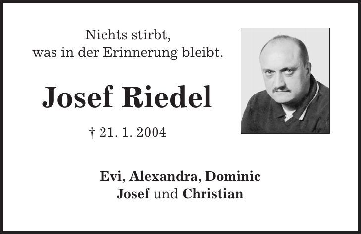 Nichts stirbt, was in der Erinnerung bleibt. Josef Riedel + 21. 1. 2004 Evi, Alexandra, Dominic Josef und Christian 