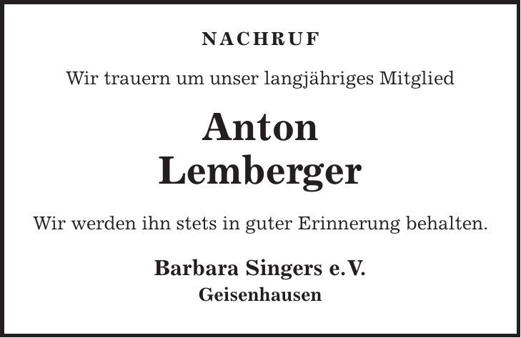  Nachruf Wir trauern um unser langjähriges Mitglied Anton Lemberger Wir werden ihn stets in guter Erinnerung behalten. Barbara Singers e. V. Geisenhausen 