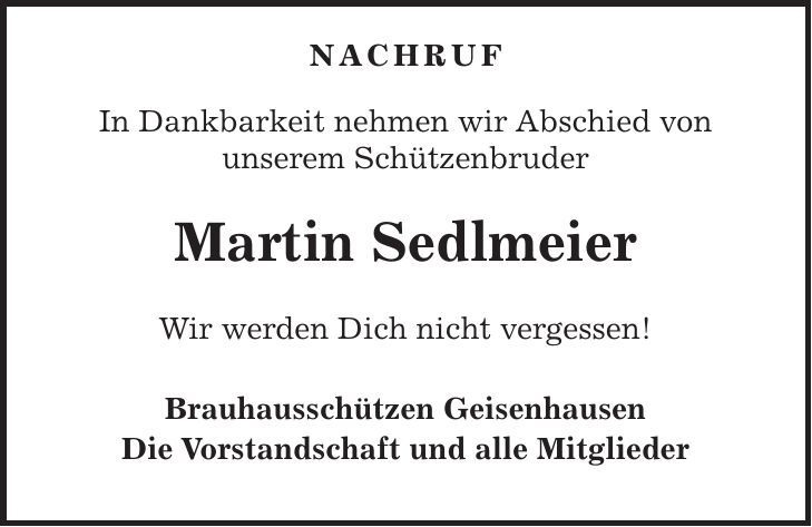  NACHRUF In Dankbarkeit nehmen wir Abschied von unserem Schützenbruder Martin Sedlmeier Wir werden Dich nicht vergessen! Brauhausschützen Geisenhausen Die Vorstandschaft und alle Mitglieder 