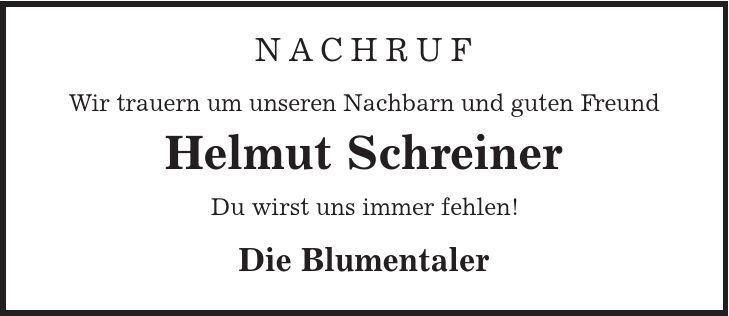 Nachruf Wir trauern um unseren Nachbarn und guten Freund Helmut Schreiner Du wirst uns immer fehlen! Die Blumentaler 