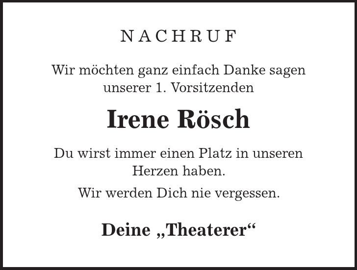 NACHRUF Wir möchten ganz einfach Danke sagen unserer 1. Vorsitzenden Irene Rösch Du wirst immer einen Platz in unseren Herzen haben. Wir werden Dich nie vergessen. Deine ,Theaterer' 