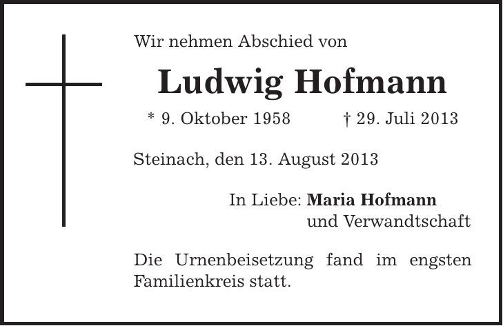 Wir nehmen Abschied von Ludwig Hofmann * 9. Oktober 1958 | 29. Juli 2013 Steinach, den 13. August 2013 In Liebe: Maria Hofmann und Verwandtschaft Die Urnenbeisetzung fand im engsten Familienkreis statt. 