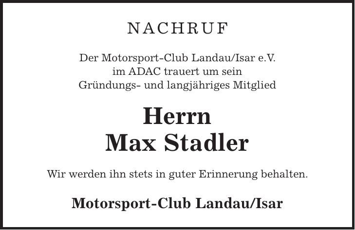 NACHRUF Der Motorsport-Club Landau/Isar e.V. im ADAC trauert um sein Gründungs- und langjähriges Mitglied Herrn Max Stadler Wir werden ihn stets in guter Erinnerung behalten. Motorsport-Club Landau/Isar 