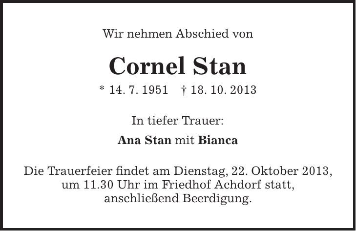 Wir nehmen Abschied von Cornel Stan * 14. 7. 1951 + 18. 10. 2013 In tiefer Trauer: Ana Stan mit Bianca Die Trauerfeier findet am Dienstag, 22. Oktober 2013, um 11.30 Uhr im Friedhof Achdorf statt, anschließend Beerdigung.