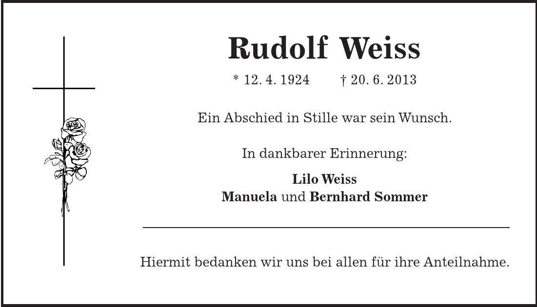 Rudolf Weiss * 12. 4. ***. 6. 2013 Ein Abschied in Stille war sein Wunsch. In dankbarer Erinnerung: Lilo Weiss Manuela und Bernhard Sommer Hiermit bedanken wir uns bei allen für ihre Anteilnahme.