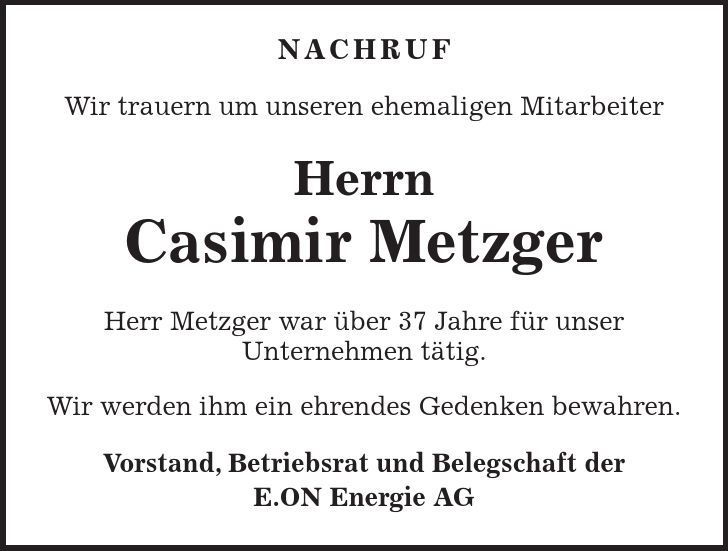 NACHRUF Wir trauern um unseren ehemaligen Mitarbeiter Herrn Casimir Metzger Herr Metzger war über 37 Jahre für unser Unternehmen tätig. Wir werden ihm ein ehrendes Gedenken bewahren. Vorstand, Betriebsrat und Belegschaft der E.ON Energie AG 
