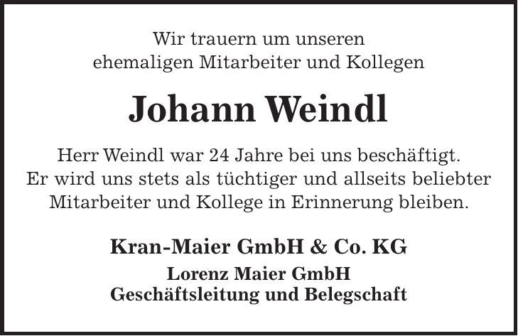 Wir trauern um unseren ehemaligen Mitarbeiter und Kollegen Johann Weindl Herr Weindl war 24 Jahre bei uns beschäftigt. Er wird uns stets als tüchtiger und allseits beliebter Mitarbeiter und Kollege in Erinnerung bleiben. Kran-Maier GmbH & Co. KG Lorenz Maier GmbH Geschäftsleitung und Belegschaft 