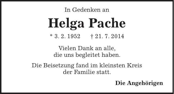  In Gedenken an Helga Pache * 3. 2. 1952 + 21. 7. 2014 Vielen Dank an alle, die uns begleitet haben. Die Beisetzung fand im kleinsten Kreis der Familie statt. Die Angehörigen 