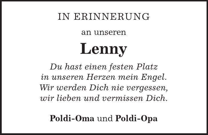 In Erinnerung an unseren Lenny Du hast einen festen Platz in unseren Herzen mein Engel. Wir werden Dich nie vergessen, wir lieben und vermissen Dich. Poldi-Oma und Poldi-Opa