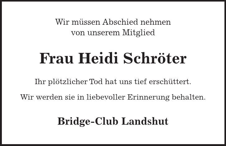 Wir müssen Abschied nehmen von unserem Mitglied Frau Heidi Schröter Ihr plötzlicher Tod hat uns tief erschüttert. Wir werden sie in liebevoller Erinnerung behalten. Bridge-Club Landshut