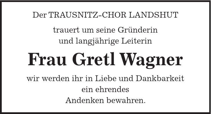 Der TRAUSNITZ-CHOR LANDSHUT trauert um seine Gründerin und langjährige Leiterin Frau Gretl Wagner wir werden ihr in Liebe und Dankbarkeit ein ehrendes Andenken bewahren. 