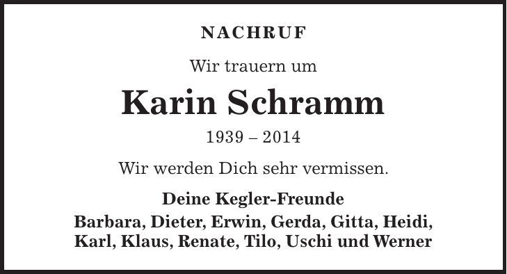 NACHRUF Wir trauern um Karin Schramm *** Wir werden Dich sehr vermissen. Deine Kegler-Freunde Barbara, Dieter, Erwin, Gerda, Gitta, Heidi, Karl, Klaus, Renate, Tilo, Uschi und Werner 