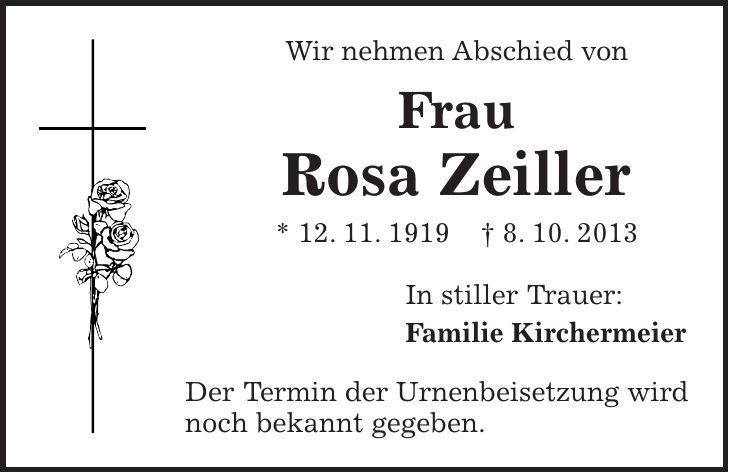 Wir nehmen Abschied von Frau Rosa Zeiller * 12. 11. 1919 + 8. 10. 2013 In stiller Trauer: Familie Kirchermeier Der Termin der Urnenbeisetzung wird noch bekannt gegeben. 
