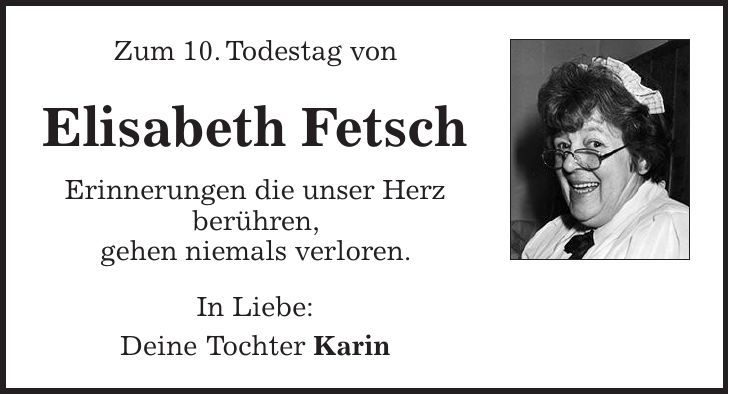Zum 10. Todestag von Elisabeth Fetsch Erinnerungen die unser Herz berühren, gehen niemals verloren. In Liebe: Deine Tochter Karin 