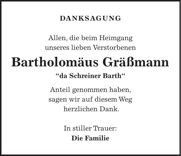 Danksagung Allen, die beim Heimgang unseres lieben Verstorbenen Bartholomäus Gräßmann 'da Schreiner Barth' Anteil genommen haben, sagen wir auf diesem Weg herzlichen Dank. In stiller Trauer: Die Familie 