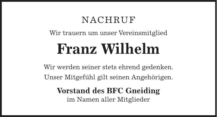Nachruf Wir trauern um unser Vereinsmitglied Franz Wilhelm Wir werden seiner stets ehrend gedenken. Unser Mitgefühl gilt seinen Angehörigen. Vorstand des BFC Gneiding im Namen aller Mitglieder