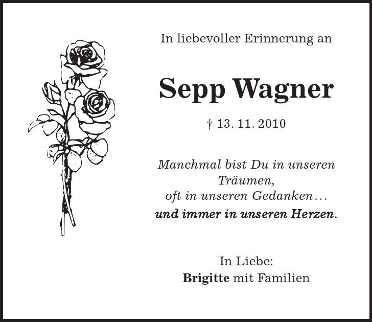  In liebevoller Erinnerung an Sepp Wagner - 13. 11. 2010 Manchmal bist Du in unseren Träumen, oft in unseren Gedanken... und immer in unseren Herzen. In Liebe: Brigitte mit Familien 