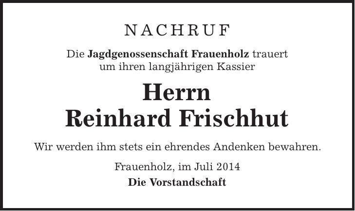 Nachruf Die Jagdgenossenschaft Frauenholz trauert um ihren langjährigen Kassier Herrn Reinhard Frischhut Wir werden ihm stets ein ehrendes Andenken bewahren. Frauenholz, im Juli 2014 Die Vorstandschaft 