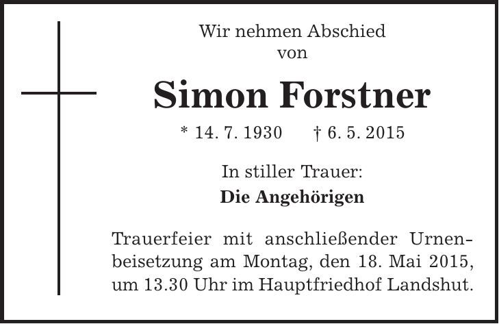  Wir nehmen Abschied von Simon Forstner * 14. 7. 1930 + 6. 5. 2015 In stiller Trauer: Die Angehörigen Trauerfeier mit anschließender Urnen­beisetzung am Montag, den 18. Mai 2015, um 13.30 Uhr im Hauptfriedhof Landshut. 
