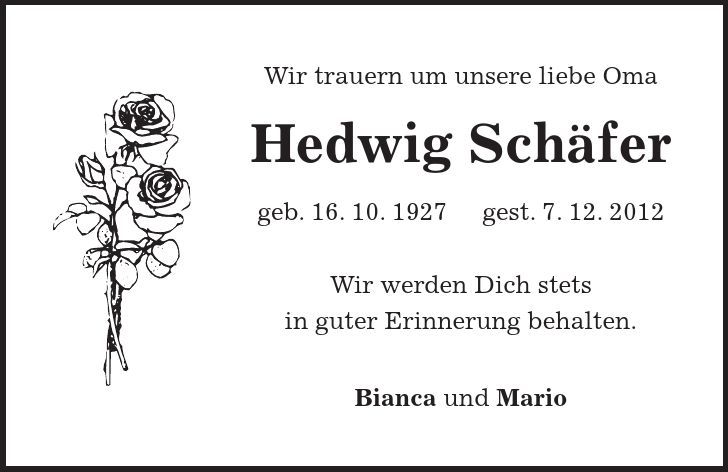 Wir trauern um unsere liebe Oma Hedwig Schäfer geb. 16. 10. 1927 gest. 7. 12. 2012 Wir werden Dich stets in guter Erinnerung behalten. Bianca und Mario 