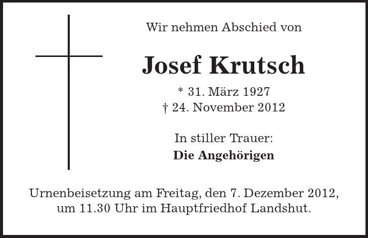  Wir nehmen Abschied von Josef Krutsch * 31. März ***. November 2012 In stiller Trauer: Die Angehörigen Urnenbeisetzung am Freitag, den 7. Dezember 2012, um 11.30 Uhr im Hauptfriedhof Landshut. 