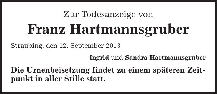 Zur Todesanzeige von Franz Hartmannsgruber Straubing, den 12. September 2013 Ingrid und Sandra Hartmannsgruber Die Urnenbeisetzung findet zu einem späteren Zeitpunkt in aller Stille statt. 