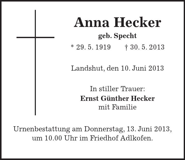  Anna Hecker geb. Specht * 29. 5. 1919 -+ 30. 5. 2013 Landshut, den 10. Juni 2013 In stiller Trauer: Ernst Günther Hecker mit Familie Urnenbestattung am Donnerstag, 13. Juni 2013, um 10.00 Uhr im Friedhof Adlkofen. 