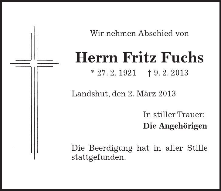 Wir nehmen Abschied von Herrn Fritz Fuchs * 27. 2. 1921 - 9. 2. 2013 Landshut, den 2. März 2013 In stiller Trauer: Die Angehörigen Die Beerdigung hat in aller Stille stattgefunden. 