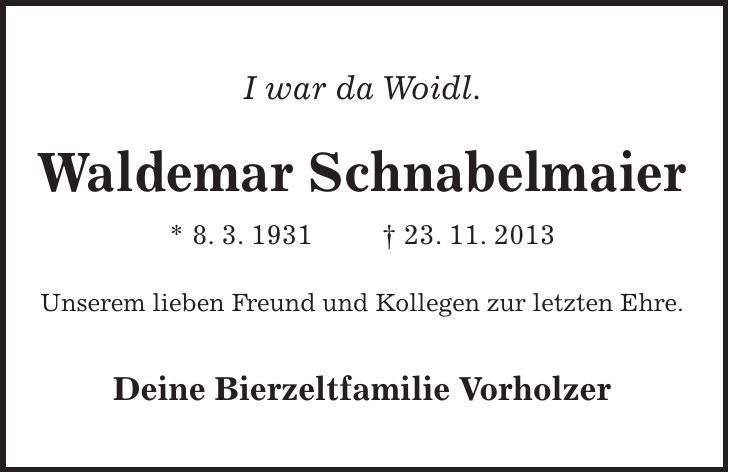 I war da Woidl. Waldemar Schnabelmaier * 8. 3. 1931 + 23. 11. 2013 Unserem lieben Freund und Kollegen zur letzten Ehre. Deine Bierzeltfamilie Vorholzer