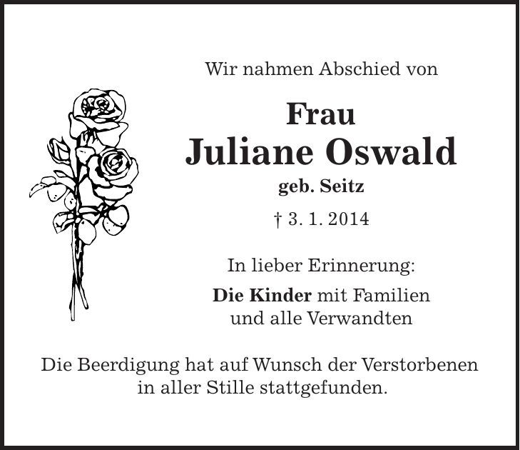 Wir nahmen Abschied von Frau Juliane Oswald geb. Seitz + 3. 1. 2014 In lieber Erinnerung: Die Kinder mit Familien und alle Verwandten Die Beerdigung hat auf Wunsch der Verstorbenen in aller Stille stattgefunden. 