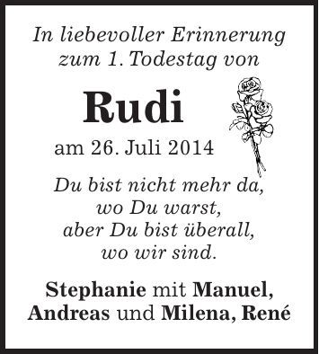 In liebevoller Erinnerung zum 1. Todestag von Rudi am 26. Juli 2014 Du bist nicht mehr da, wo Du warst, aber Du bist überall, wo wir sind. Stephanie mit Manuel, Andreas und Milena, René