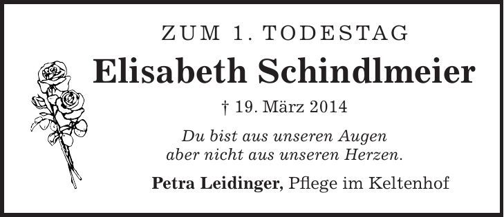 Zum 1. Todestag Elisabeth Schindlmeier + 19. März 2014 Du bist aus unseren Augen aber nicht aus unseren Herzen. Petra Leidinger, Pflege im Keltenhof