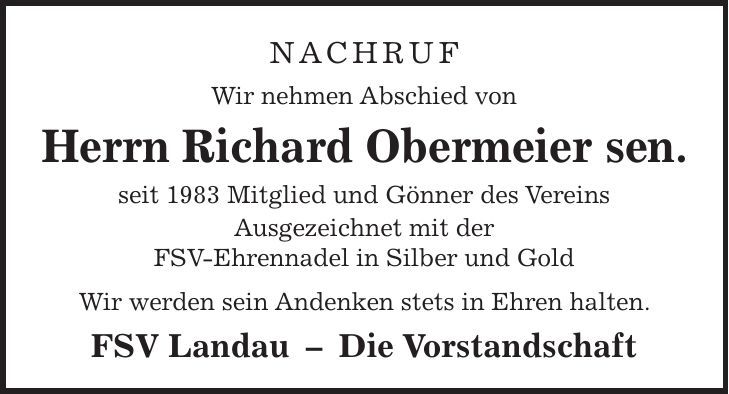 NACHRUF Wir nehmen Abschied von Herrn Richard Obermeier sen. seit 1983 Mitglied und Gönner des Vereins Ausgezeichnet mit der FSV-Ehrennadel in Silber und Gold Wir werden sein Andenken stets in Ehren halten. FSV Landau - Die Vorstandschaft 