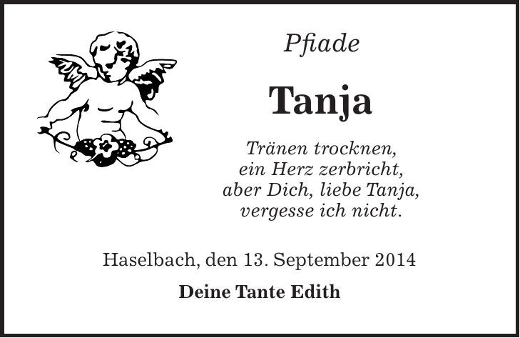 Pfiade Tanja Tränen trocknen, ein Herz zerbricht, aber Dich, liebe Tanja, vergesse ich nicht. Haselbach, den 13. September 2014 Deine Tante Edith