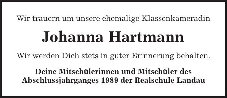 Wir trauern um unsere ehemalige Klassenkameradin Johanna Hartmann Wir werden Dich stets in guter Erinnerung behalten. Deine Mitschülerinnen und Mitschüler des Abschlussjahrganges 1989 der Realschule Landau