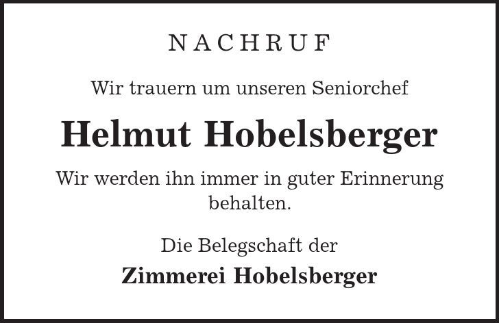 Nachruf Wir trauern um unseren Seniorchef Helmut Hobelsberger Wir werden ihn immer in guter Erinnerung behalten. Die Belegschaft der Zimmerei Hobelsberger 