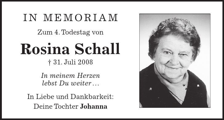 In Memoriam Zum 4. Todestag von Rosina Schall  31. Juli 2008 In meinem Herzen lebst Du weiter... In Liebe und Dankbarkeit: Deine Tochter Johanna