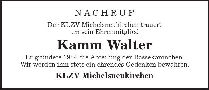 Nachruf Der KLZV Michelsneukirchen trauert um sein Ehrenmitglied Kamm Walter Er gründete 1984 die Abteilung der Rassekaninchen. Wir werden ihm stets ein ehrendes Gedenken bewahren. KLZV Michelsneukirchen 